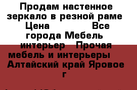 Продам настенное зеркало в резной раме › Цена ­ 20 000 - Все города Мебель, интерьер » Прочая мебель и интерьеры   . Алтайский край,Яровое г.